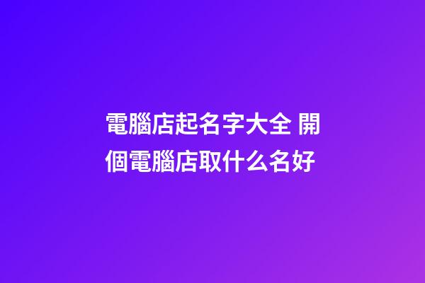 電腦店起名字大全 開個電腦店取什么名好-第1張-店鋪起名-玄機派